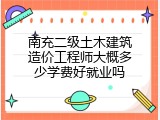 南充二级土木建筑造价工程师大概多少学费好就业吗
