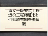 遵义一级安装工程造价工程师证书如何领取有哪些渠道呢