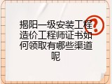 揭阳一级安装工程造价工程师证书如何领取有哪些渠道呢