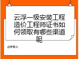 云浮一级安装工程造价工程师证书如何领取有哪些渠道呢