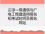 云浮一级通信与广电工程建造师报名和考试时间及报名网址