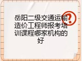 岳阳二级交通运输造价工程师报考培训课程哪家机构的好
