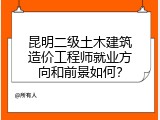昆明二级土木建筑造价工程师就业方向和前景如何？