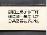 邵阳二级矿业工程建造师一年考几次总共需要花多少钱