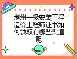 荆州一级安装工程造价工程师证书如何领取有哪些渠道呢