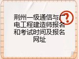 荆州一级通信与广电工程建造师报名和考试时间及报名网址