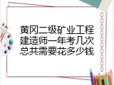 黄冈二级矿业工程建造师一年考几次总共需要花多少钱
