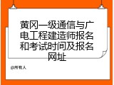 黄冈一级通信与广电工程建造师报名和考试时间及报名网址