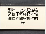 荆州二级交通运输造价工程师报考培训课程哪家机构的好