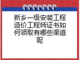 新乡一级安装工程造价工程师证书如何领取有哪些渠道呢