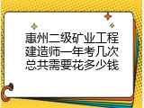 惠州二级矿业工程建造师一年考几次总共需要花多少钱
