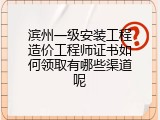滨州一级安装工程造价工程师证书如何领取有哪些渠道呢