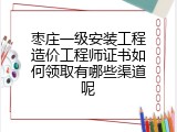 枣庄一级安装工程造价工程师证书如何领取有哪些渠道呢