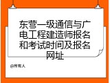 东营一级通信与广电工程建造师报名和考试时间及报名网址