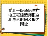 湖北一级通信与广电工程建造师报名和考试时间及报名网址
