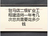 驻马店二级矿业工程建造师一年考几次总共需要花多少钱