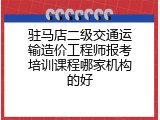 驻马店二级交通运输造价工程师报考培训课程哪家机构的好