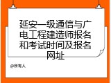 延安一级通信与广电工程建造师报名和考试时间及报名网址