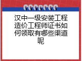 汉中一级安装工程造价工程师证书如何领取有哪些渠道呢