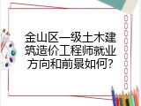 金山区一级土木建筑造价工程师就业方向和前景如何？