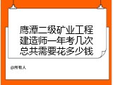 鹰潭二级矿业工程建造师一年考几次总共需要花多少钱