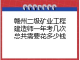 赣州二级矿业工程建造师一年考几次总共需要花多少钱