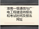 淮南一级通信与广电工程建造师报名和考试时间及报名网址