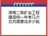 淮南二级矿业工程建造师一年考几次总共需要花多少钱