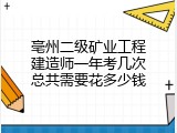 亳州二级矿业工程建造师一年考几次总共需要花多少钱