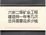 六安二级矿业工程建造师一年考几次总共需要花多少钱