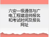 六安一级通信与广电工程建造师报名和考试时间及报名网址