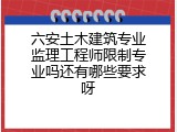 六安土木建筑专业监理工程师限制专业吗还有哪些要求呀