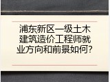 浦东新区一级土木建筑造价工程师就业方向和前景如何？