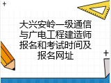 大兴安岭一级通信与广电工程建造师报名和考试时间及报名网址