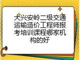 大兴安岭二级交通运输造价工程师报考培训课程哪家机构的好