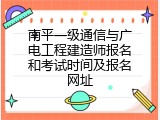 南平一级通信与广电工程建造师报名和考试时间及报名网址
