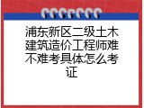 浦东新区二级土木建筑造价工程师难不难考具体怎么考证