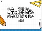临汾一级通信与广电工程建造师报名和考试时间及报名网址