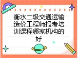 衡水二级交通运输造价工程师报考培训课程哪家机构的好