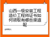 山西一级安装工程造价工程师证书如何领取有哪些渠道呢