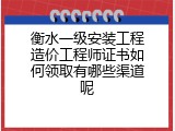 衡水一级安装工程造价工程师证书如何领取有哪些渠道呢