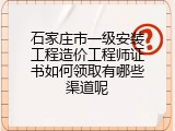 石家庄市一级安装工程造价工程师证书如何领取有哪些渠道呢
