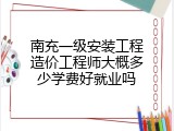 南充一级安装工程造价工程师大概多少学费好就业吗