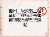 锦州一级安装工程造价工程师证书如何领取有哪些渠道呢