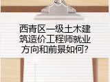 西青区一级土木建筑造价工程师就业方向和前景如何？