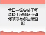 营口一级安装工程造价工程师证书如何领取有哪些渠道呢