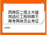 西青区二级土木建筑造价工程师难不难考具体怎么考证