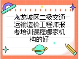 九龙坡区二级交通运输造价工程师报考培训课程哪家机构的好