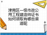 津南区一级市政公用工程建造师证书如何领取有哪些渠道呢