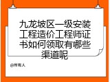 九龙坡区一级安装工程造价工程师证书如何领取有哪些渠道呢